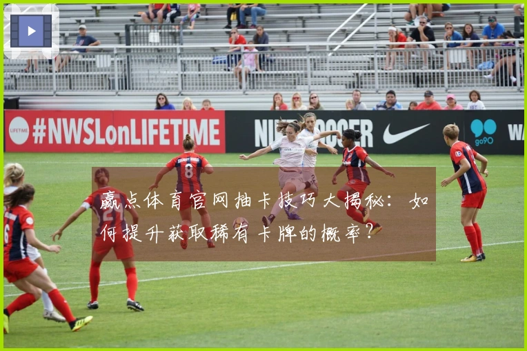 赢点体育官网抽卡技巧大揭秘：如何提升获取稀有卡牌的概率？