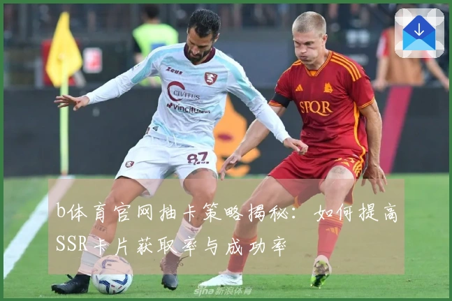 b体育官网抽卡策略揭秘：如何提高SSR卡片获取率与成功率