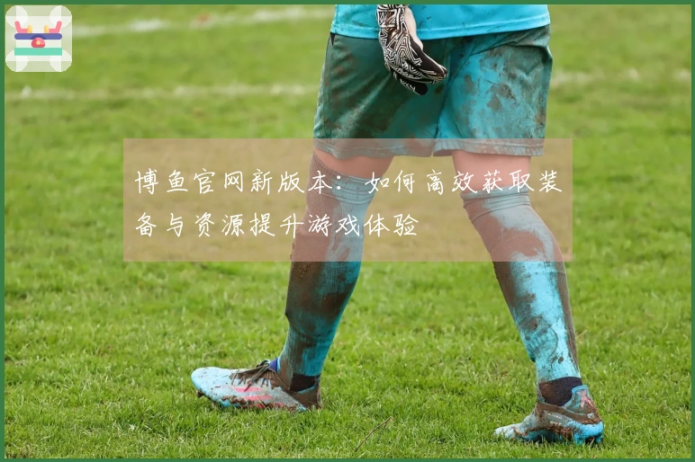 博鱼官网新版本：如何高效获取装备与资源提升游戏体验