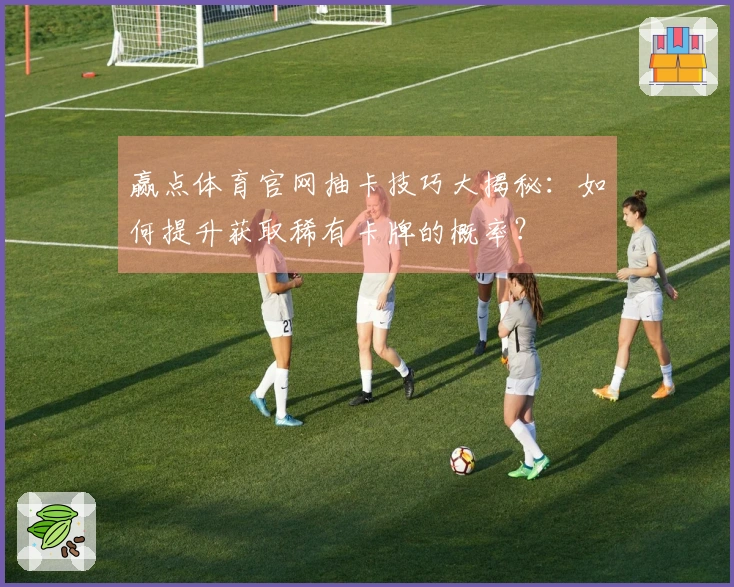 赢点体育官网抽卡技巧大揭秘：如何提升获取稀有卡牌的概率？