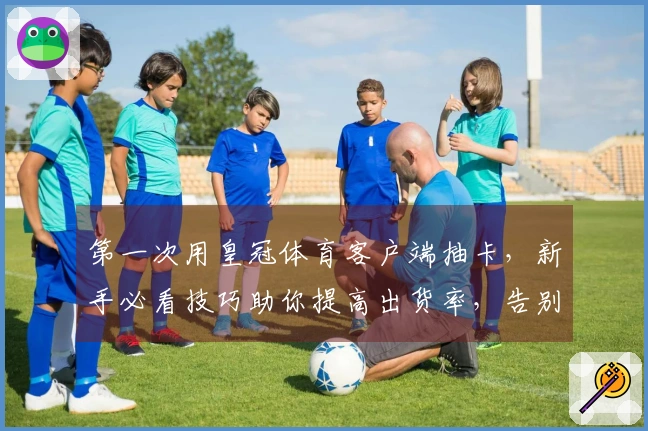 第一次用皇冠体育客户端抽卡，新手必看技巧助你提高出货率，告别非酋之路