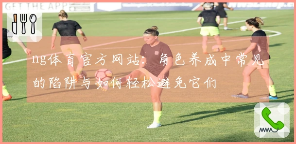ng体育官方网站：角色养成中常见的陷阱与如何轻松避免它们