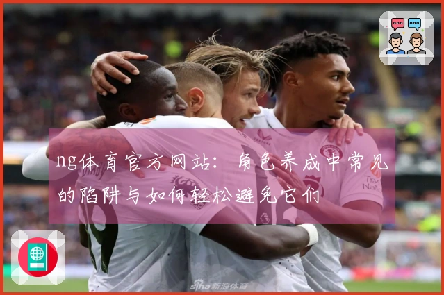 ng体育官方网站：角色养成中常见的陷阱与如何轻松避免它们