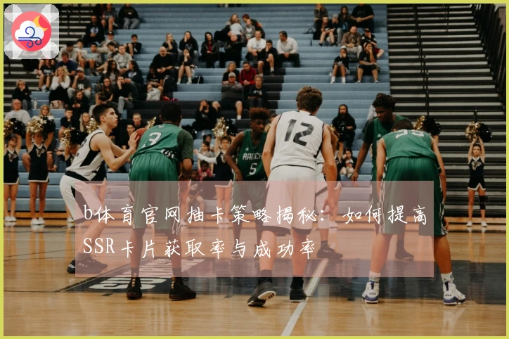 b体育官网抽卡策略揭秘：如何提高SSR卡片获取率与成功率